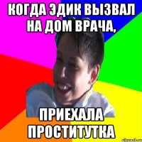 КОГДА ЭДИК ВЫЗВАЛ НА ДОМ ВРАЧА, ПРИЕХАЛА ПРОСТИТУТКА