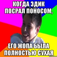 КОГДА ЭДИК ПОСРАЛ ПОНОСОМ, ЕГО ЖОПА БЫЛА ПОЛНОСТЬЮ СУХАЯ