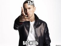 ты бесишь