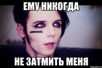 Ему никогда Не затмить меня