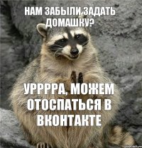 нам забыли задать домашку? урррра, можем отоспаться в вконтакте