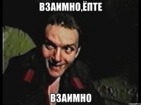 ВЗАИМНО,ЁПТЕ ВЗАИМНО