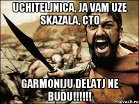 uchiteljnica, ja vam uze skazala, cto garmoniju delatj ne budu!!!!!!