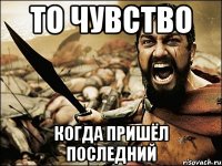 то чувство когда пришёл последний