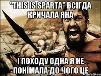 "This is Sparta" всігда кричала Яна і походу одна я не понімала до чого це