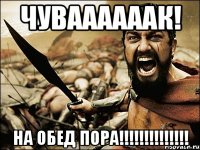 Чуваааааак! На обед пора!!!!!!!!!!!!!!