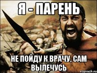 Я - ПАРЕНЬ Не пойду к врачу, сам вылечусь