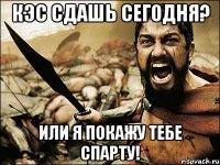 Кэс сдашь сегодня? Или я покажу тебе Спарту!