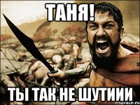 Таня! Ты так не шутиии