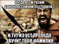 когда всем твоим одноклассникам поставили 2 и тут из уст препода звучит твоя фамилия