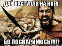 Дай наступля на ногу бо посваримось!!!!!