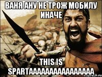 ваня ану не трож мобилу иначе THIS IS SPARTAAAAAAAAAAAAAAAA