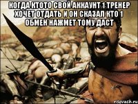 когда ктото свой аккаунт 1 тренер хочет отдать и он сказал кто 1 обмен нажмет тому даст 