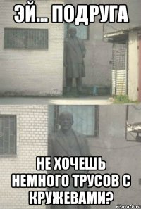 эй... подруга не хочешь немного трусов с кружевами?