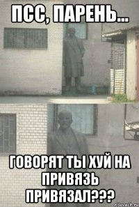 псс, парень... говорят ты хуй на привязь привязал???