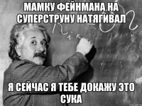 мамку фейнмана на суперструну натягивал я сейчас я тебе докажу это сука