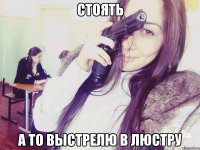 стоять а то выстрелю в люстру