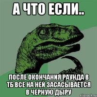 А ЧТО ЕСЛИ.. После окончания раунда в тб Все на ней засасывается в черную дыру