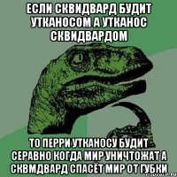 если сквидвард будит утканосом а утканос сквидвардом то перри утканосу будит серавно когда мир уничтожат а сквмдвард спасёт мир от губки