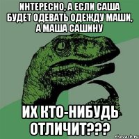 интересно, а если Саша будет одевать одежду Маши, а Маша Сашину их кто-нибудь Отличит???