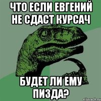 что если евгений не сдаст курсач будет ли ему пизда?