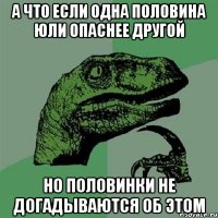 а что если одна половина юли опаснее другой но половинки не догадываются об этом