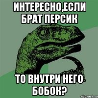 Интересно,если БРАТ персик То внутри него бобок?