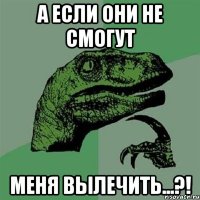 А если они НЕ смогут меня вылечить...?!