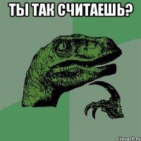 Ты так считаешь? 