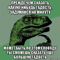 Прежде чем сказать какую-нибудь гадость, задумайся на минуту может быть по этому поводу ты сможешь сказать еще большую гадость