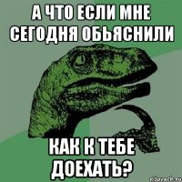 А что если мне сегодня обьяснили Как к тебе доехать?