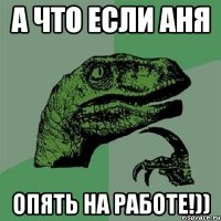 а что если аня опять на работе!))