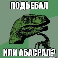 подьебал или абасрал?