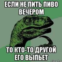 Если не пить пиво вечером То кто-то другой его выпьет