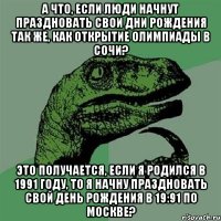 а что, если люди начнут праздновать свои дни рождения так же, как открытие олимпиады в сочи? Это получается, если я родился в 1991 году, то я начну праздновать свой день рождения в 19:91 по Москве?