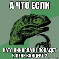 А что если Катя никогда не попадёт к Лене концерт ?