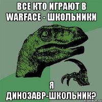 все кто играют в warface - школьники я динозавр-школьник?