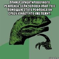 Пpимеp оpиентиpовочного pефлекса: Если человек упал, то с помощью этого pефлекса он сpазу узнает, что уже лежит. 