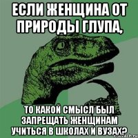 если женщина от природы глупа, то какой смысл был запрещать женщинам учиться в школах и ВУЗах?