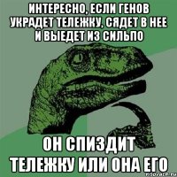 Интересно, если Генов украдет тележку, сядет в нее и выедет из Сильпо Он спиздит тележку или она его