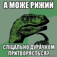 а може рижий спіцально дурачком притворяється?