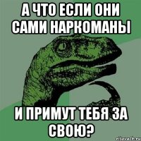 А что если они сами наркоманы и примут тебя за свою?