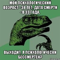 мой психологический возраст - 38 лет. дата смерти - в 33 года. выходит, я психологически бессмертен?