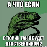 А что если Втюрин так и будет девственником?