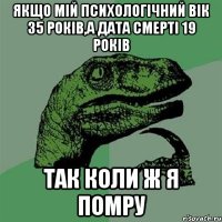 якщо мій психологічний вік 35 років,а дата смерті 19 років так коли ж я помру