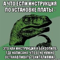 А ЧТО ЕСЛИ инструкция по установке платы - это как инструкция к бензопиле, где написано, что ее не нужно останавливать гениталиями?