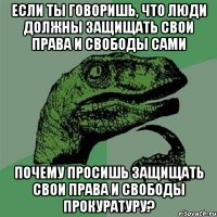 Если ты говоришь, что люди должны защищать свои права и свободы сами почему просишь защищать свои права и свободы прокуратуру?