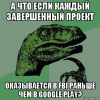 А что если каждый завершенный проект Оказывается в FBI раньше чем в Google Play?