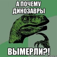 а почему динозавры вымерли?!