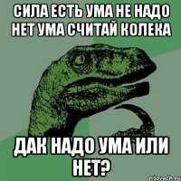 сила есть ума не надо нет ума считай колека дак надо ума или нет?